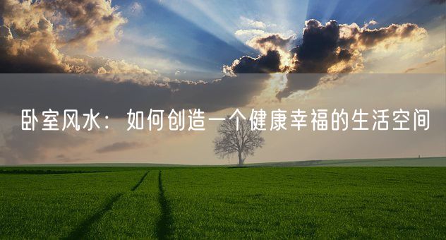 卧室风水：如何创造一个健康幸福的生活空间(图1)