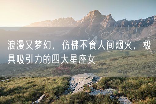 浪漫又梦幻,仿佛不食人间烟火,极具吸引力的四大星座女(图1) 浪漫又梦幻,仿佛不食人间烟火,极具吸引力的四大星座女(图1)