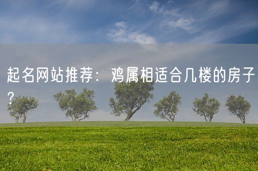 起名网站推荐：鸡属相适合几楼的房子？(图1)