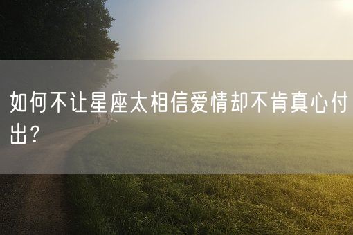 如何不让星座太相信爱情却不肯真心付出？(图1)