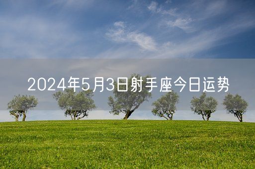 2024年5月3日射手座今日运势(图1) 2024年5月3日射手座今日运势(图1)