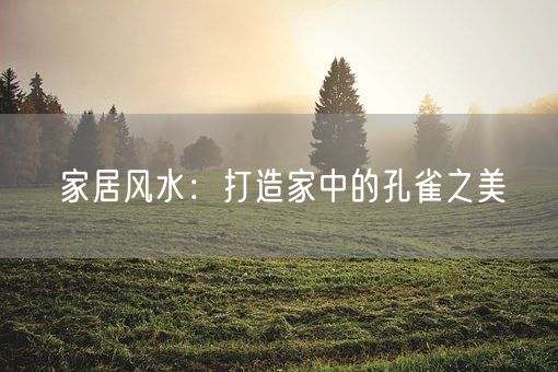 家居风水：打造家中的孔雀之美(图1)