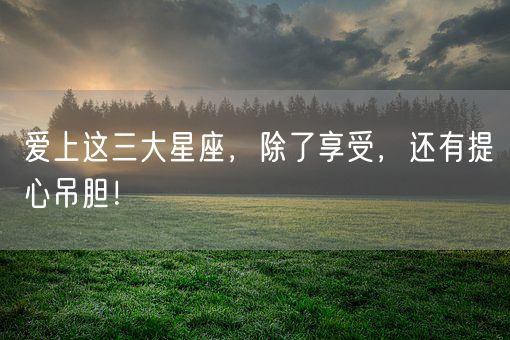 爱上这三大星座，除了享受，还有提心吊胆！(图1)