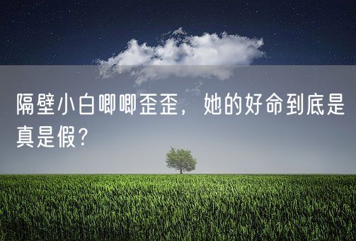 隔壁小白唧唧歪歪,她的好命到底是真是假?(图1) 隔壁小白唧唧歪歪,她的好命到底是真是假?(图1)