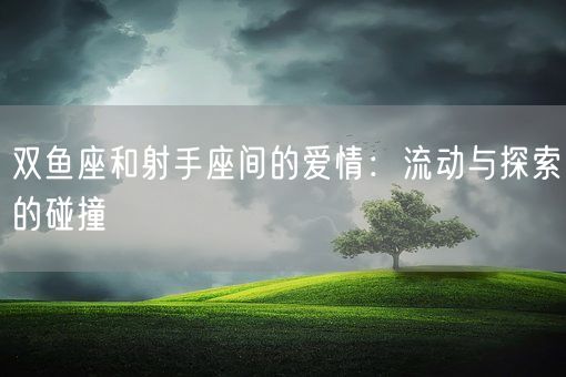 双鱼座和射手座间的爱情:流动与探索的碰撞(图1) 双鱼座和射手座间的爱情:流动与探索的碰撞(图1)