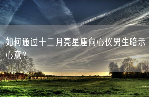 如何通过十二月亮星座向心仪男生暗示心意？(图1)