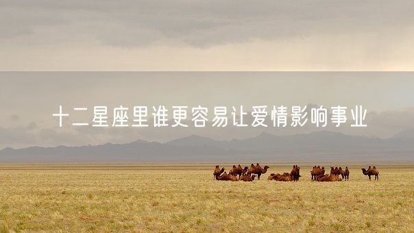 十二星座里谁更容易让爱情影响事业(图1) 十二星座里谁更容易让爱情影响事业(图1)