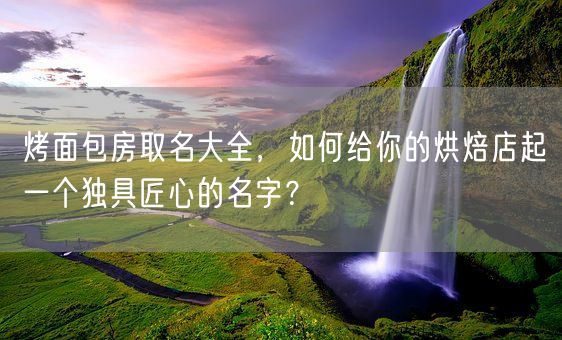 烤面包房取名大全，如何给你的烘焙店起一个独具匠心的名字？(图1)