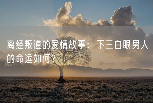 离经叛道的爱情故事：下三白眼男人的命运如何？(图1)