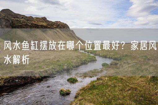风水鱼缸摆放在哪个位置最好？家居风水解析(图1)