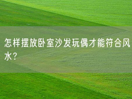 怎样摆放卧室沙发玩偶才能符合风水?(图1) 怎样摆放卧室沙发玩偶才能符合风水?(图1)