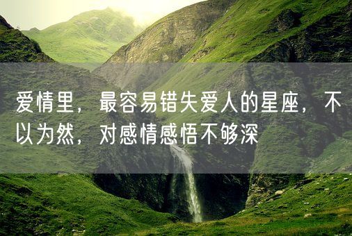 爱情里,最容易错失爱人的星座,不以为然,对感情感悟不够深(图1) 爱情里,最容易错失爱人的星座,不以为然,对感情感悟不够深(图1)