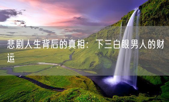 悲剧人生背后的真相：下三白眼男人的财运(图1)
