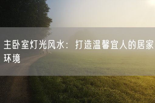 主卧室灯光风水：打造温馨宜人的居家环境(图1)