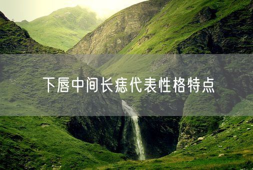 下唇中间长痣代表性格特点(图1)