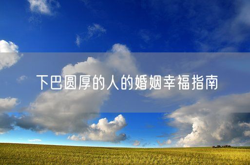 下巴圆厚的人的婚姻幸福指南(图1) 下巴圆厚的人的婚姻幸福指南(图1)