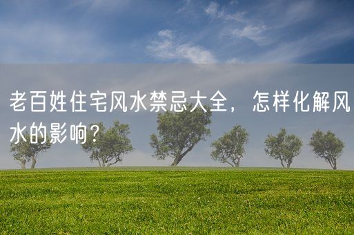 老百姓住宅风水禁忌大全，怎样化解风水的影响？(图1)