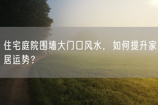 住宅庭院围墙大门口风水，如何提升家居运势？(图1)