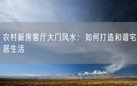 农村新房客厅大门风水：如何打造和谐宅居生活(图1)