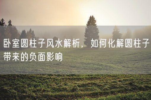 卧室圆柱子风水解析，如何化解圆柱子带来的负面影响(图1)