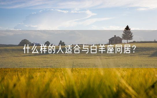 什么样的人适合与白羊座同居?(图1) 什么样的人适合与白羊座同居?(图1)