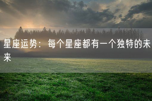 星座运势:每个星座都有一个独特的未来(图1) 星座运势:每个星座都有一个独特的未来(图1)