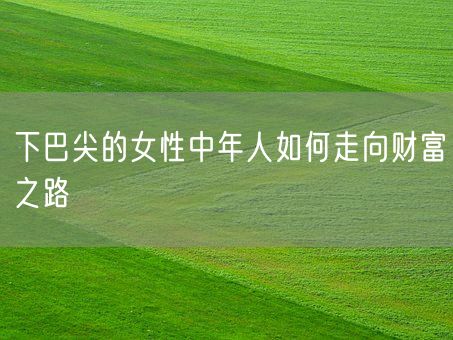 下巴尖的女性中年人如何走向财富之路(图1)