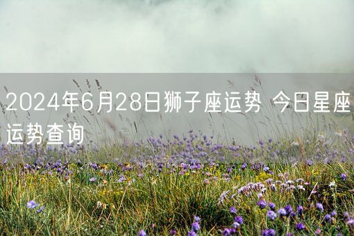 2024年6月28日狮子座运势 今日星座运势查询(图1)