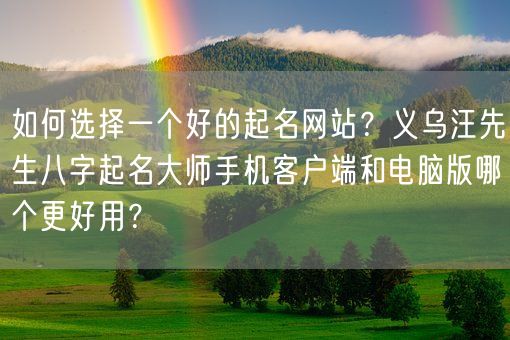 如何选择一个好的起名网站？义乌汪先生八字起名大师手机客户端和电脑版哪个更好用？(图1)