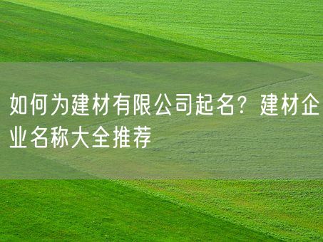 如何为建材有限公司起名？建材企业名称大全推荐(图1)