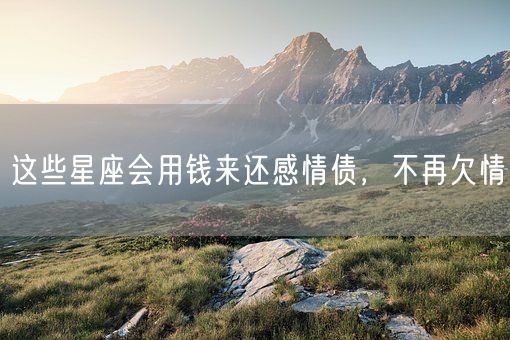 这些星座会用钱来还感情债，不再欠情(图1)
