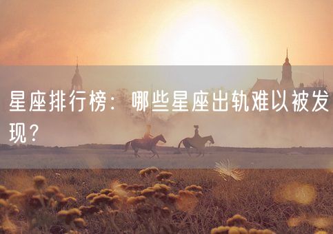 星座排行榜:哪些星座出轨难以被发现?(图1) 星座排行榜:哪些星座出轨难以被发现?(图1)