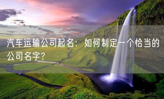 汽车运输公司起名：如何制定一个恰当的公司名字？(图1)