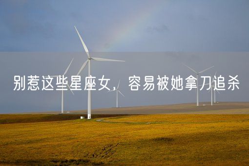 别惹这些星座女,容易被她拿刀追杀(图1) 别惹这些星座女,容易被她拿刀追杀(图1)