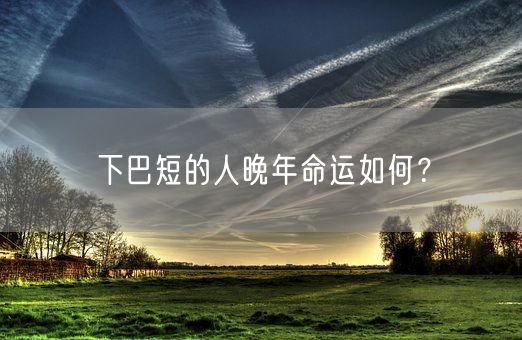 下巴短的人晚年命运如何？(图1)