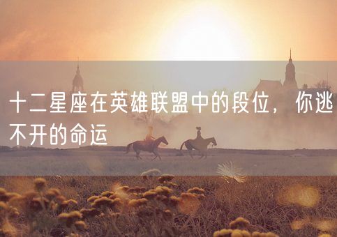 十二星座在英雄联盟中的段位,你逃不开的命运(图1) 十二星座在英雄联盟中的段位,你逃不开的命运(图1)