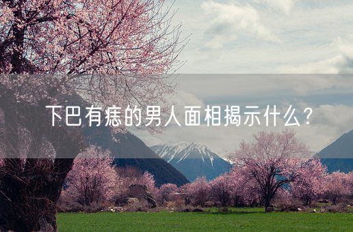 下巴有痣的男人面相揭示什么？(图1)