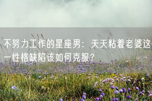 不努力工作的星座男:天天粘着老婆这一性格缺陷该如何克服?(图1) 不努力工作的星座男:天天粘着老婆这一性格缺陷该如何克服?(图1)