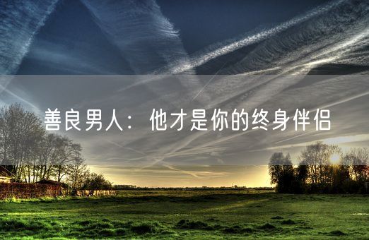 善良男人:他才是你的终身伴侣(图1) 善良男人:他才是你的终身伴侣(图1)