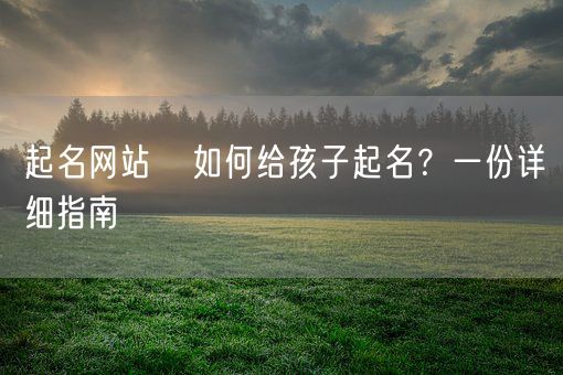 起名网站   如何给孩子起名？一份详细指南(图1)