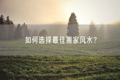 如何选择最佳搬家风水？(图1)
