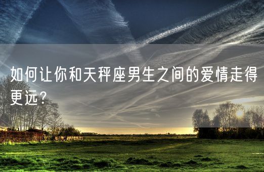 如何让你和天秤座男生之间的爱情走得更远？(图1)