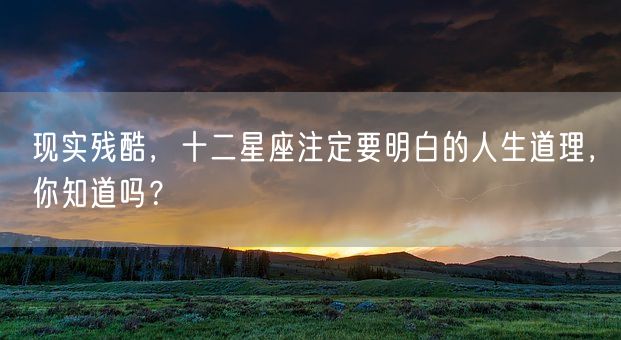 现实残酷，十二星座注定要明白的人生道理，你知道吗？(图1)