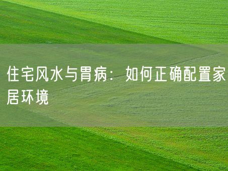 住宅风水与胃病：如何正确配置家居环境(图1)