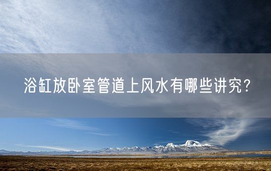 浴缸放卧室管道上风水有哪些讲究？(图1)