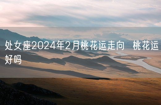 处女座2024年2月桃花运走向  桃花运好吗(图1)