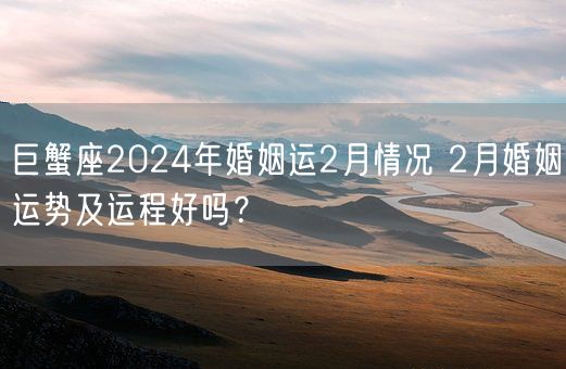 巨蟹座2024年婚姻运2月情况 2月婚姻运势及运程好吗？(图1)