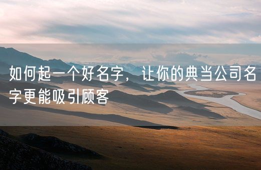 如何起一个好名字，让你的典当公司名字更能吸引顾客(图1)