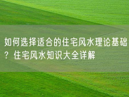 如何选择适合的住宅风水理论基础？住宅风水知识大全详解(图1)