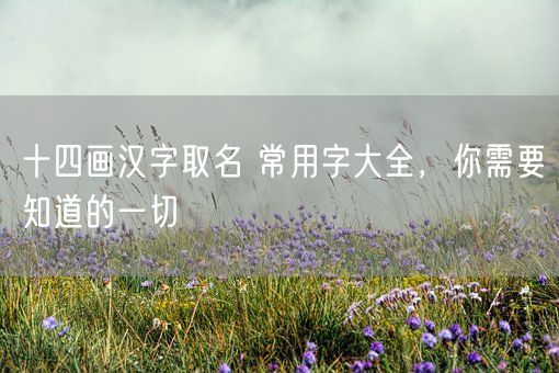 十四画汉字取名 常用字大全，你需要知道的一切(图1)